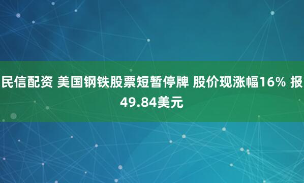 民信配资 美国钢铁股票短暂停牌 股价现涨幅16% 报49.84美元