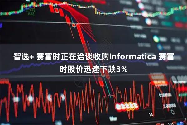 智选+ 赛富时正在洽谈收购Informatica 赛富时股价迅速下跌3%