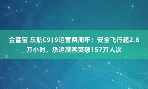 金富宝 东航C919运营两周年：安全飞行超2.8万小时，承运旅客突破157万人次