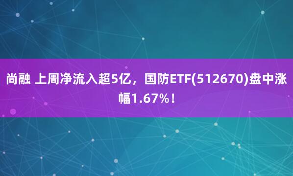 尚融 上周净流入超5亿，国防ETF(512670)盘中涨幅1.67%！
