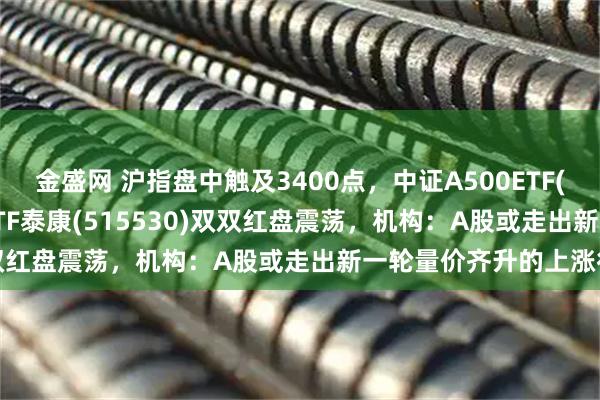 金盛网 沪指盘中触及3400点，中证A500ETF(560510)、中证500ETF泰康(515530)双双红盘震荡，机构：A股或走出新一轮量价齐升的上涨行情