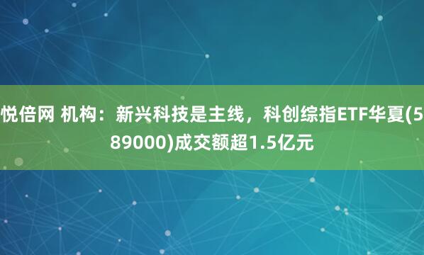 悦倍网 机构：新兴科技是主线，科创综指ETF华夏(589000)成交额超1.5亿元