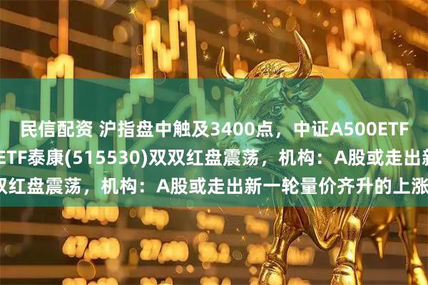 民信配资 沪指盘中触及3400点，中证A500ETF(560510)、中证500ETF泰康(515530)双双红盘震荡，机构：A股或走出新一轮量价齐升的上涨行情