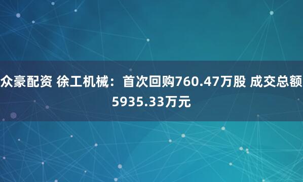 众豪配资 徐工机械：首次回购760.47万股 成交总额5935.33万元