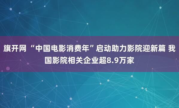 旗开网 “中国电影消费年”启动助力影院迎新篇 我国影院相关企业超8.9万家