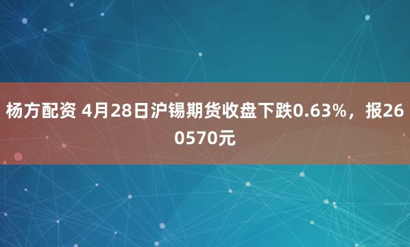 杨方配资 4月28日沪锡期货收盘下跌0.63%，报260570元