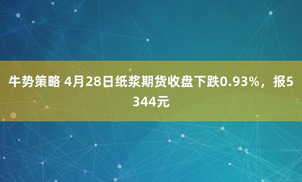 牛势策略 4月28日纸浆期货收盘下跌0.93%，报5344元