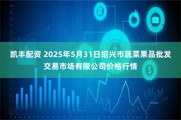 凯丰配资 2025年5月31日绍兴市蔬菜果品批发交易市场有限公司价格行情