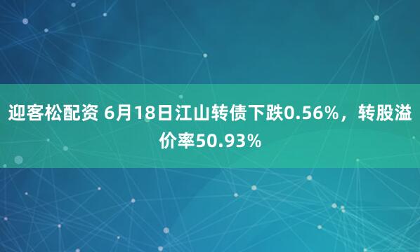 迎客松配资 6月18日江山转债下跌0.56%，转股溢价率50.93%