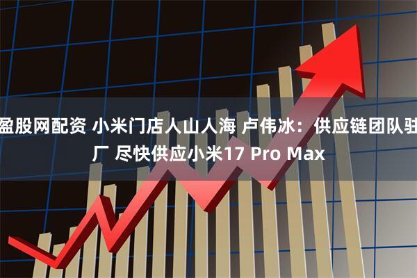 盈股网配资 小米门店人山人海 卢伟冰：供应链团队驻厂 尽快供应小米17 Pro Max