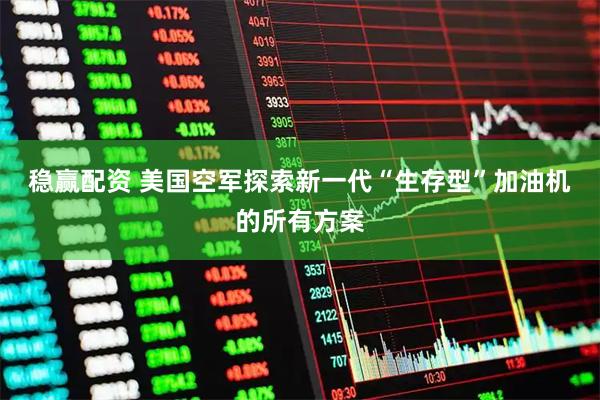 稳赢配资 美国空军探索新一代“生存型”加油机的所有方案
