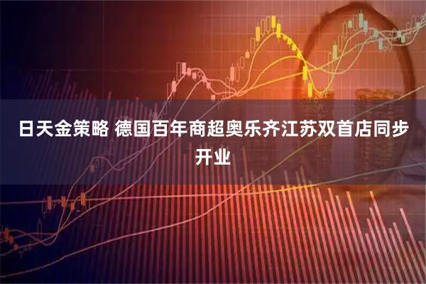 日天金策略 德国百年商超奥乐齐江苏双首店同步开业