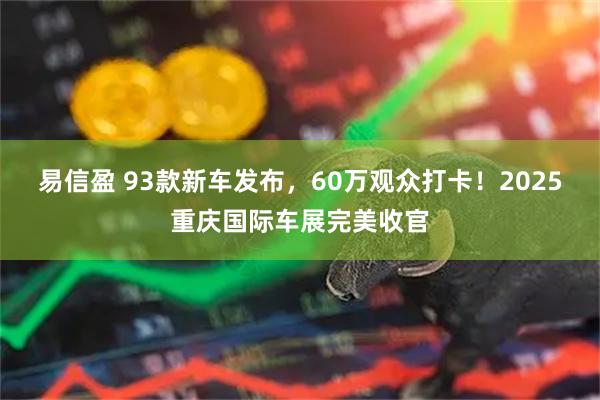 易信盈 93款新车发布，60万观众打卡！2025重庆国际车展完美收官