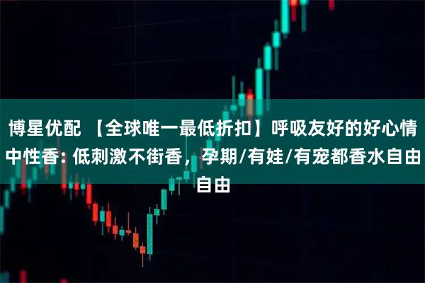 博星优配 【全球唯一最低折扣】呼吸友好的好心情中性香: 低刺激不街香，孕期/有娃/有宠都香水自由