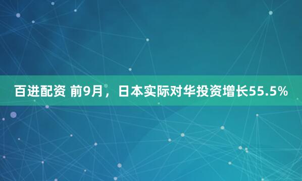 百进配资 前9月，日本实际对华投资增长55.5%