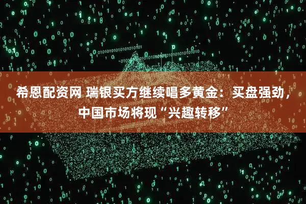 希恩配资网 瑞银买方继续唱多黄金：买盘强劲，中国市场将现“兴趣转移”