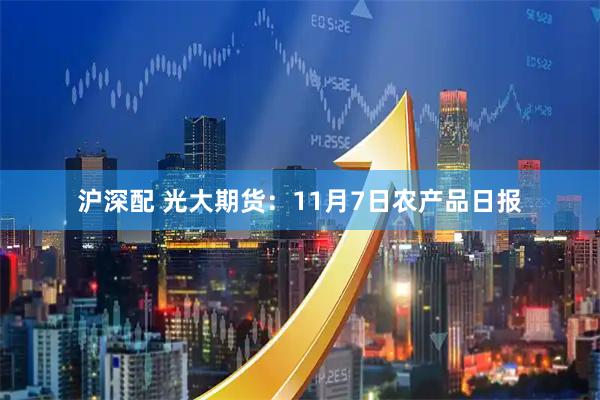 沪深配 光大期货：11月7日农产品日报