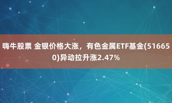 嗨牛股票 金银价格大涨，有色金属ETF基金(516650)异动拉升涨2.47%