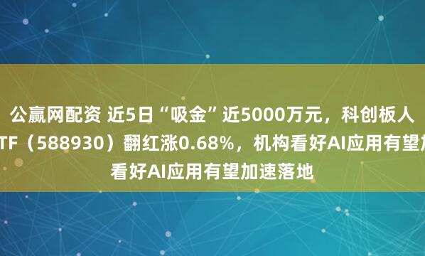 公赢网配资 近5日“吸金”近5000万元，科创板人工智能ETF（588930）翻红涨0.68%，机构看好AI应用有望加速落地