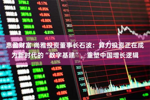 惠盈财富 尚雅投资董事长石波：算力投资正在成为新时代的“数字基建”，重塑中国增长逻辑