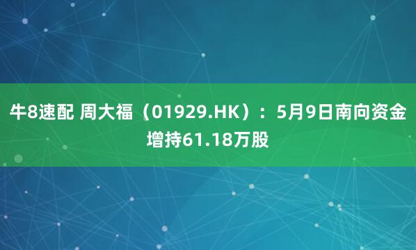 牛8速配 周大福（01929.HK）：5月9日南向资金增持61.18万股