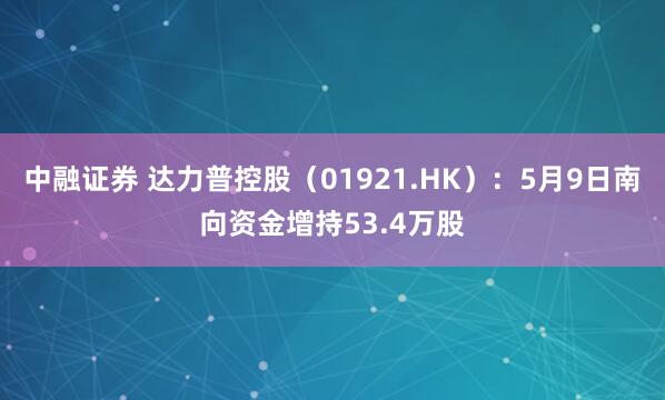 中融证券 达力普控股（01921.HK）：5月9日南向资金增持53.4万股