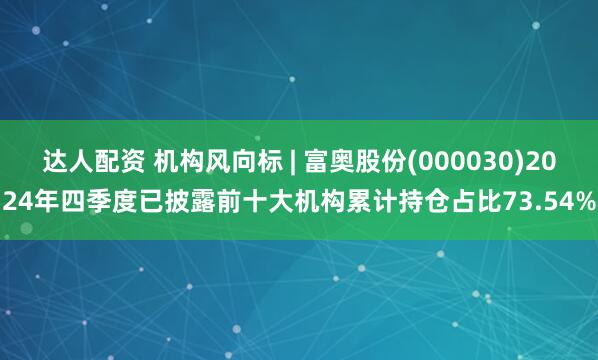 达人配资 机构风向标 | 富奥股份(000030)2024年四季度已披露前十大机构累计持仓占比73.54%