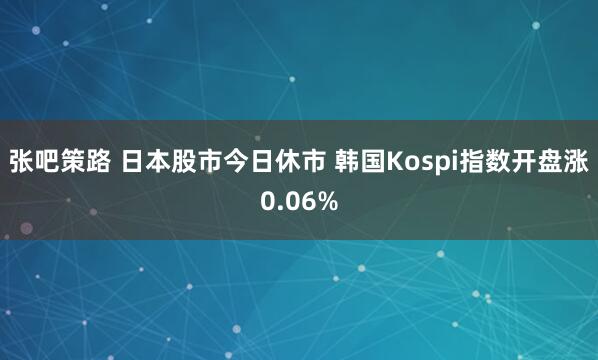 张吧策路 日本股市今日休市 韩国Kospi指数开盘涨0.06%