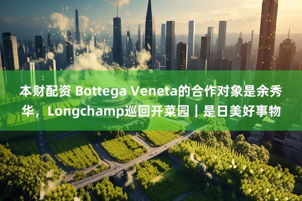 本财配资 Bottega Veneta的合作对象是余秀华，Longchamp巡回开菜园｜是日美好事物