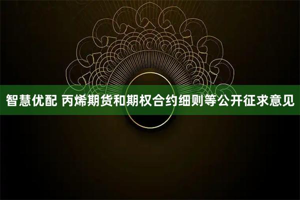 智慧优配 丙烯期货和期权合约细则等公开征求意见