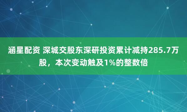 涵星配资 深城交股东深研投资累计减持285.7万股，本次变动触及1%的整数倍