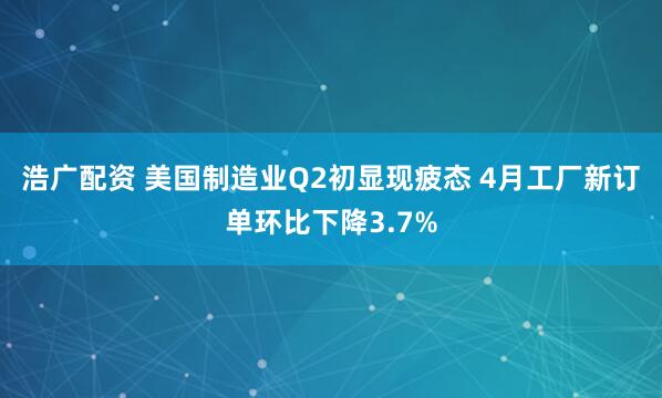 浩广配资 美国制造业Q2初显现疲态 4月工厂新订单环比下降3.7%