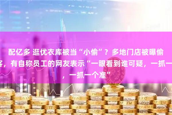 配亿多 逛优衣库被当“小偷”？多地门店被曝偷拍顾客，有自称员工的网友表示“一眼看到谁可疑，一抓一个准”