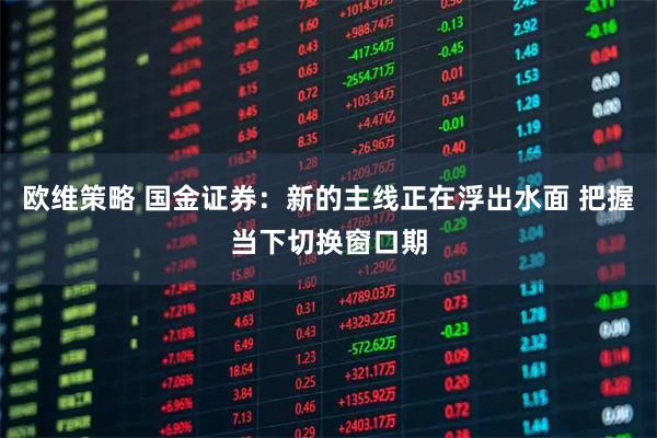 欧维策略 国金证券：新的主线正在浮出水面 把握当下切换窗口期