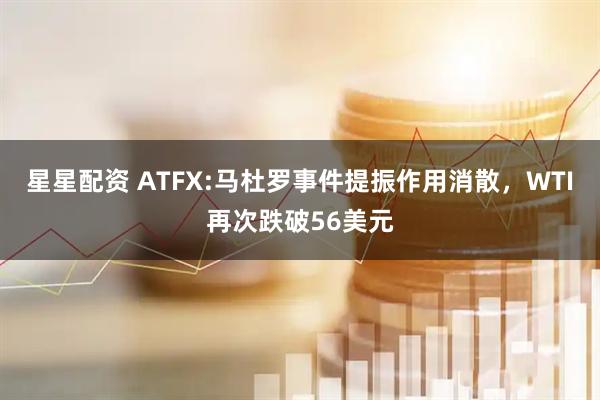 星星配资 ATFX:马杜罗事件提振作用消散，WTI再次跌破56美元