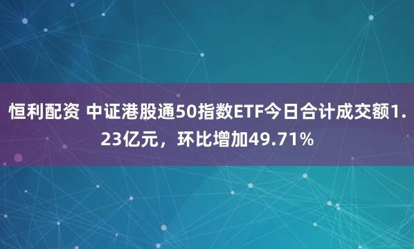 恒利配资 中证港股通50指数ETF今日合计成交额1.23亿元，环比增加49.71%