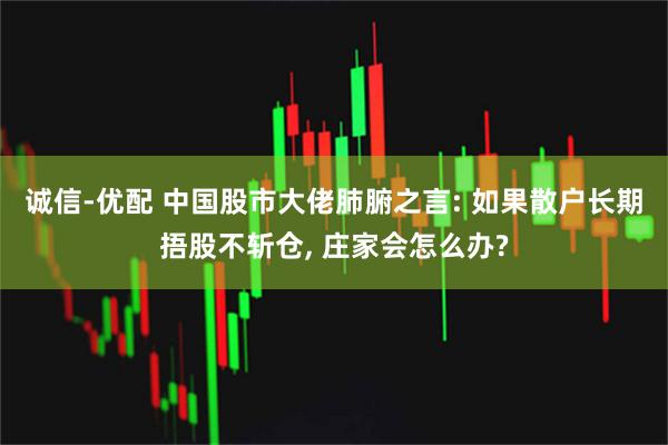 诚信-优配 中国股市大佬肺腑之言: 如果散户长期捂股不斩仓, 庄家会怎么办?