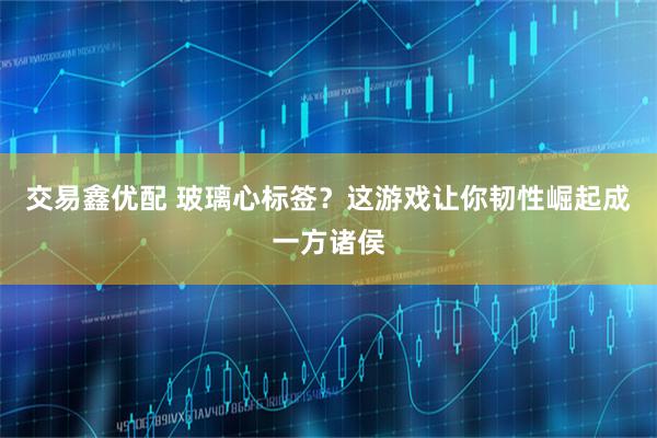 交易鑫优配 玻璃心标签？这游戏让你韧性崛起成一方诸侯