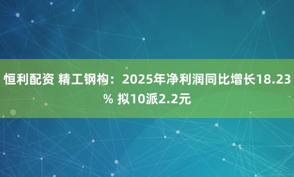 恒利配资 精工钢构：2025年净利润同比增长18.23% 拟10派2.2元