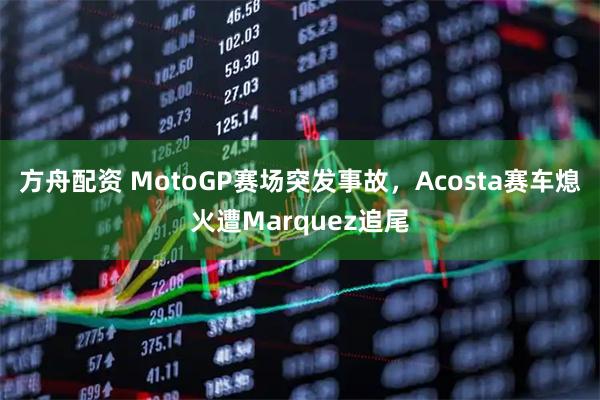 方舟配资 MotoGP赛场突发事故，Acosta赛车熄火遭Marquez追尾