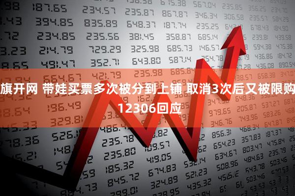 旗开网 带娃买票多次被分到上铺 取消3次后又被限购 12306回应