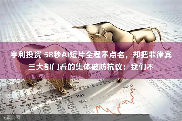 亨利投资 58秒AI短片全程不点名，却把菲律宾三大部门看的集体破防抗议：我们不
